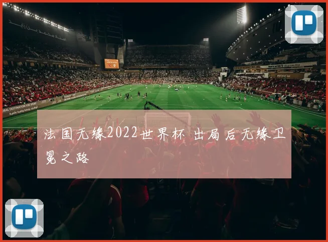 法国无缘2022世界杯 出局后无缘卫冕之路