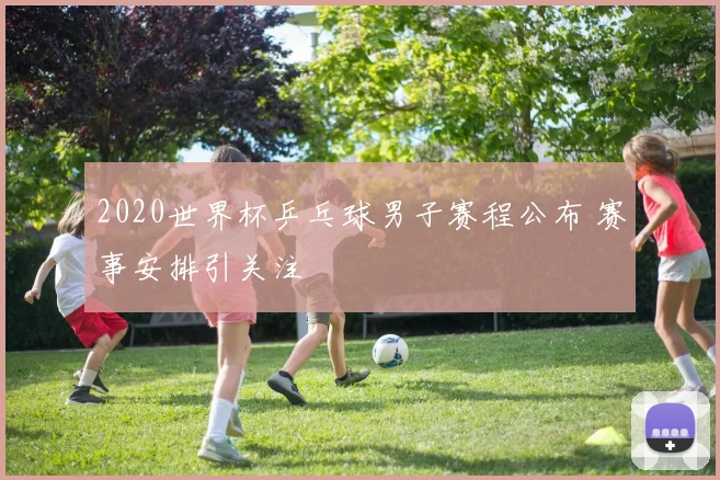2020世界杯乒乓球男子赛程公布 赛事安排引关注