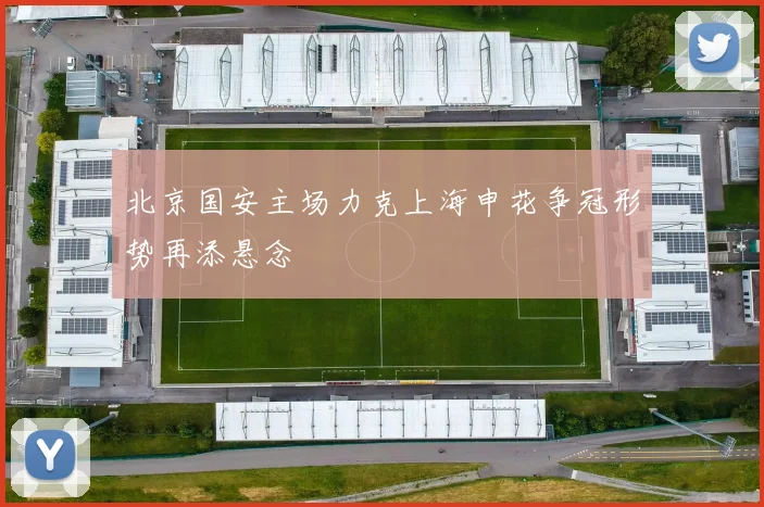 北京国安主场力克上海申花争冠形势再添悬念