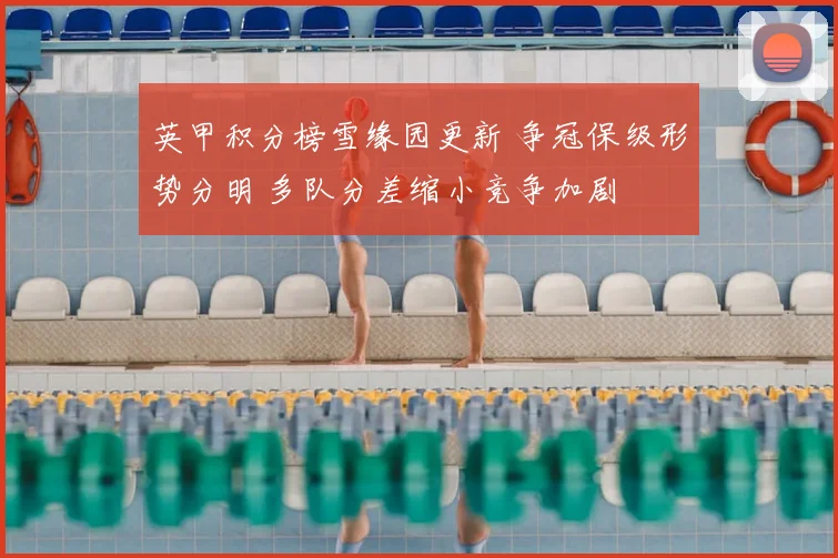 英甲积分榜雪缘园更新 争冠保级形势分明 多队分差缩小竞争加剧