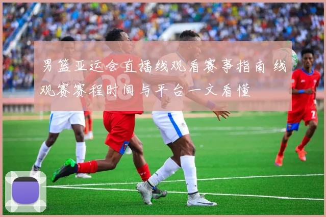 男篮亚运会直播线观看赛事指南 线观赛赛程时间与平台一文看懂