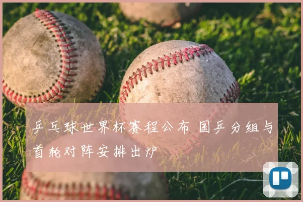 乒乓球世界杯赛程公布 国乒分组与首轮对阵安排出炉