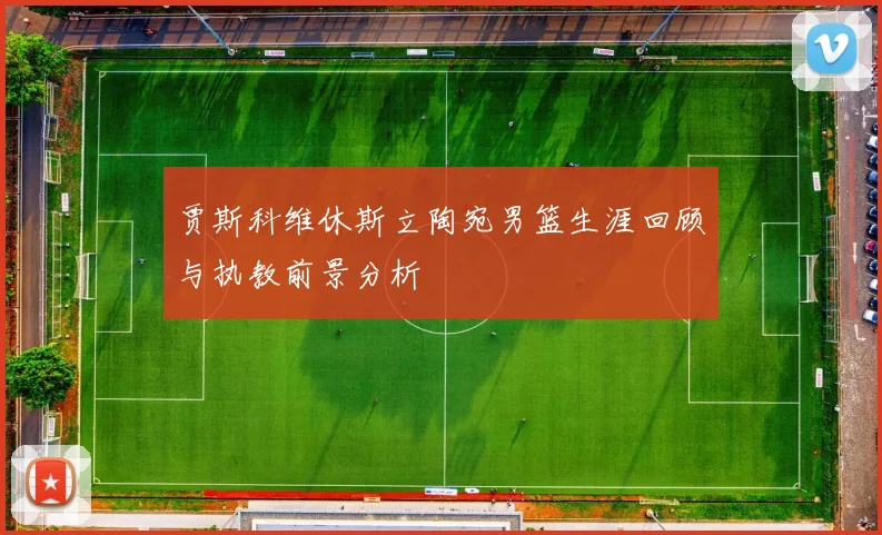 贾斯科维休斯立陶宛男篮生涯回顾与执教前景分析
