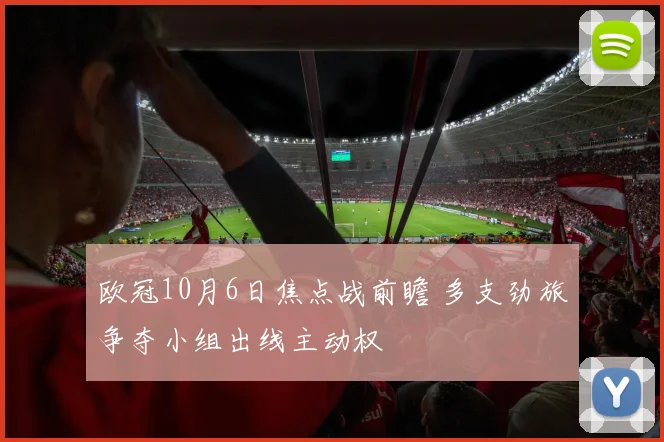 欧冠10月6日焦点战前瞻 多支劲旅争夺小组出线主动权