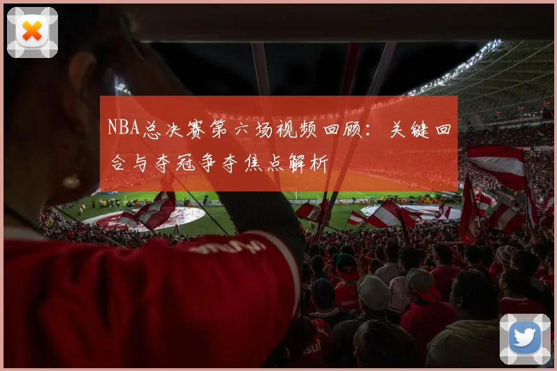 NBA总决赛第六场视频回顾：关键回合与夺冠争夺焦点解析
