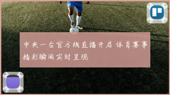 中央一台官方线直播开启 体育赛事精彩瞬间实时呈现