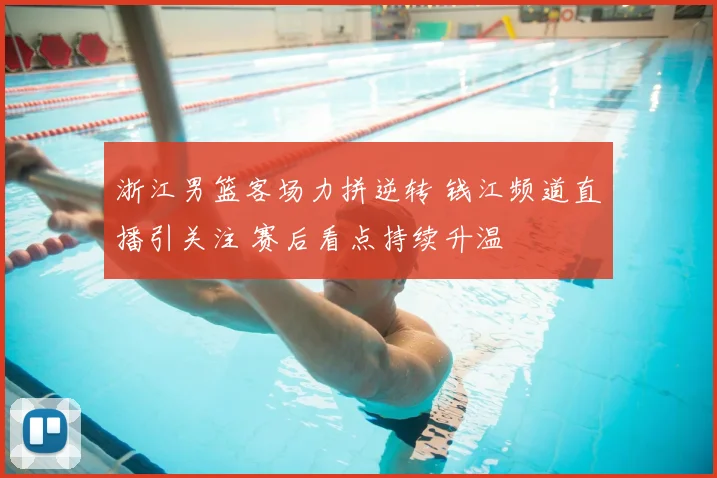 浙江男篮客场力拼逆转 钱江频道直播引关注 赛后看点持续升温