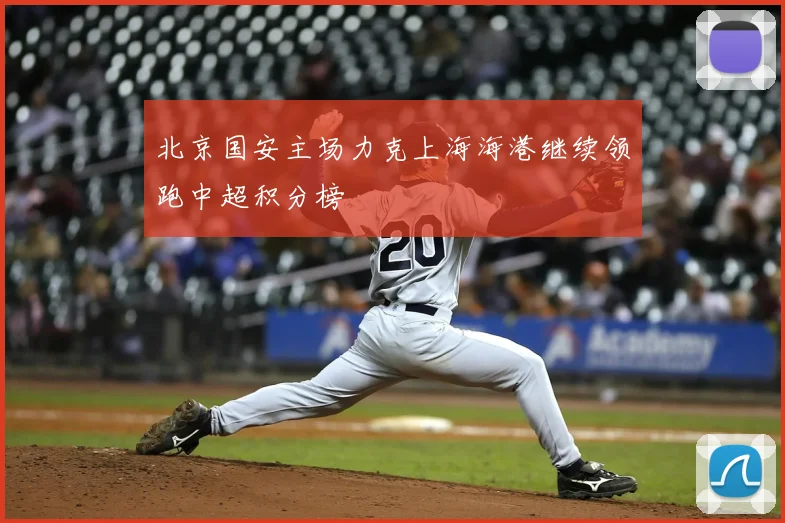 北京国安主场力克上海海港继续领跑中超积分榜