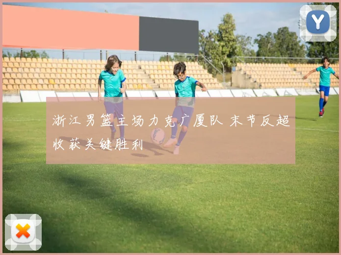 浙江男篮主场力克广厦队 末节反超收获关键胜利