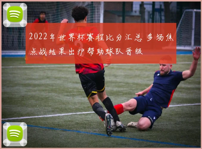 2022年世界杯赛程比分汇总 多场焦点战结果出炉帮助球队晋级