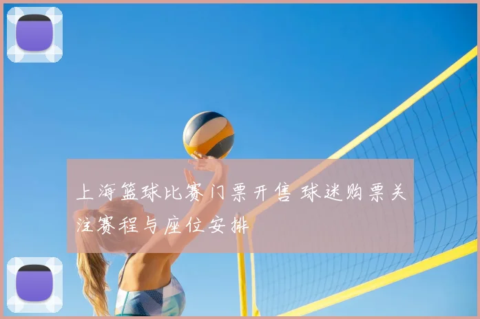 上海篮球比赛门票开售 球迷购票关注赛程与座位安排