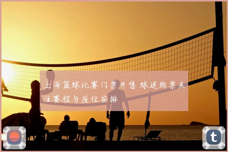 上海篮球比赛门票开售 球迷购票关注赛程与座位安排