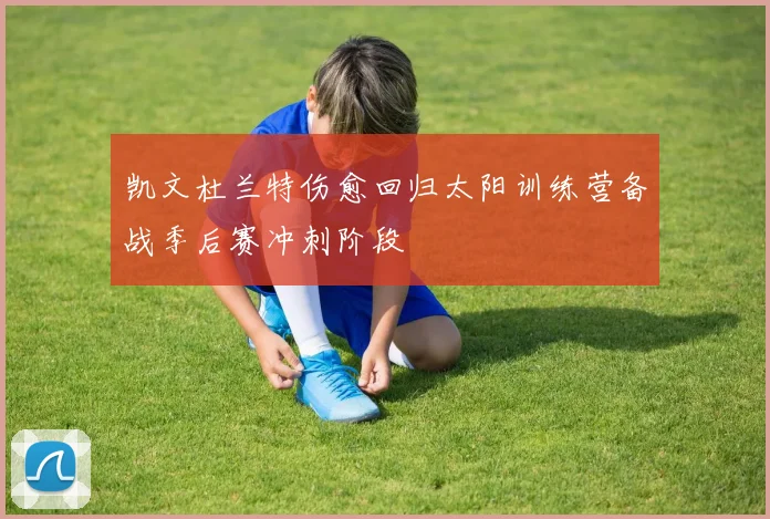 凯文杜兰特伤愈回归太阳训练营备战季后赛冲刺阶段