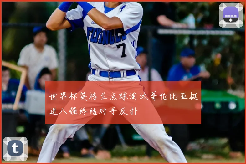 世界杯英格兰点球淘汰哥伦比亚挺进八强终结对手反扑