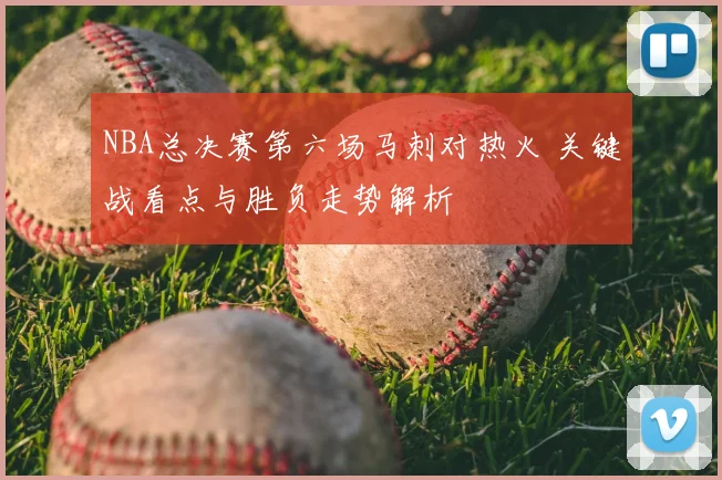 NBA总决赛第六场马刺对热火 关键战看点与胜负走势解析