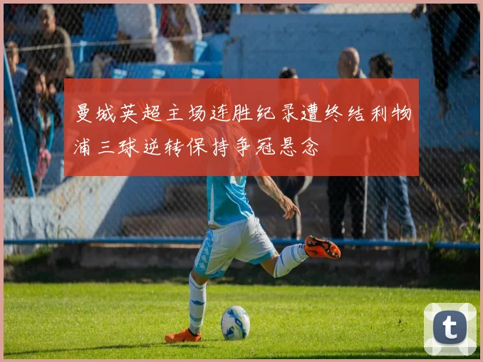 曼城英超主场连胜纪录遭终结利物浦三球逆转保持争冠悬念