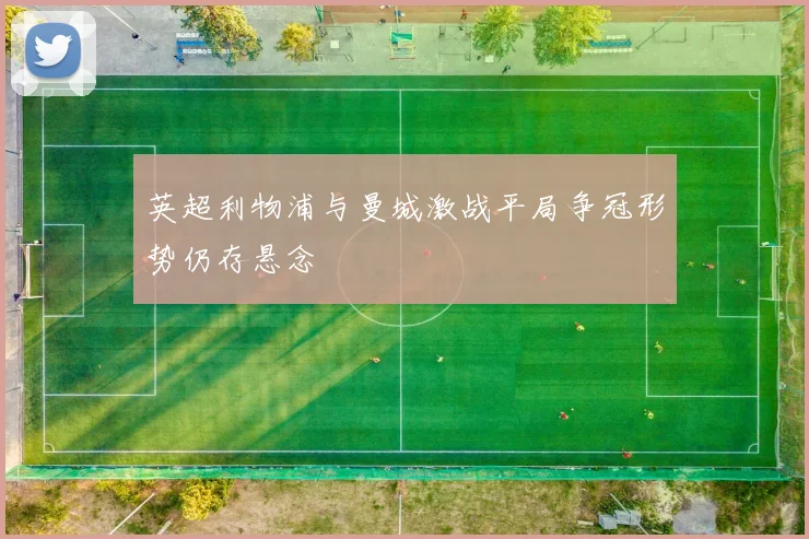 英超利物浦与曼城激战平局争冠形势仍存悬念