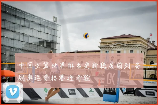 中国女篮世界排名更新稳居前列 备战奥运资格赛迎考验