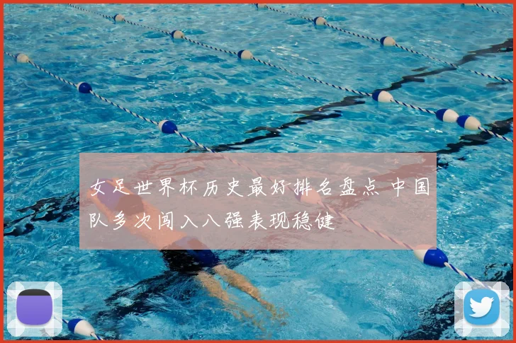 女足世界杯历史最好排名盘点 中国队多次闯入八强表现稳健