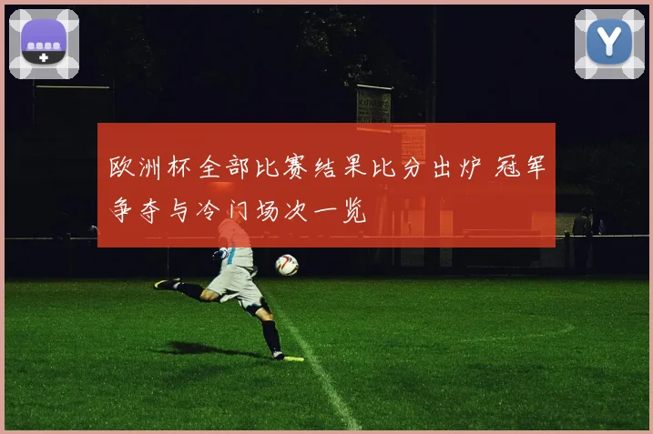 欧洲杯全部比赛结果比分出炉 冠军争夺与冷门场次一览