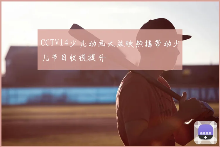 CCTV14少儿动画大放映热播带动少儿节目收视提升