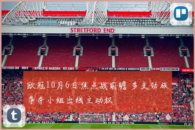 欧冠10月6日焦点战前瞻 多支劲旅争夺小组出线主动权