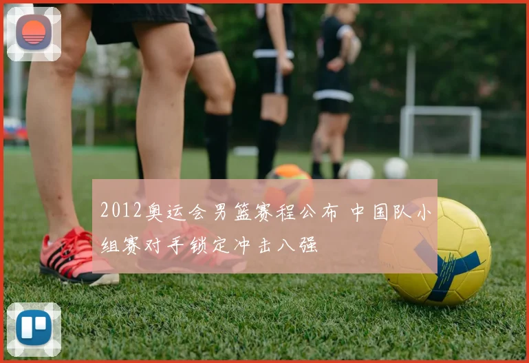 2012奥运会男篮赛程公布 中国队小组赛对手锁定冲击八强