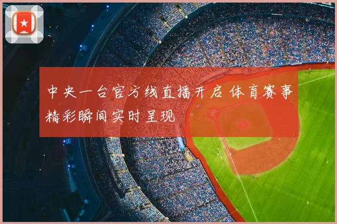 中央一台官方线直播开启 体育赛事精彩瞬间实时呈现