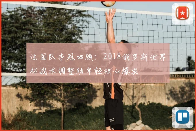 法国队夺冠回顾：2018俄罗斯世界杯战术调整助年轻核心爆发