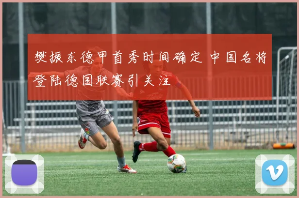 樊振东德甲首秀时间确定 中国名将登陆德国联赛引关注