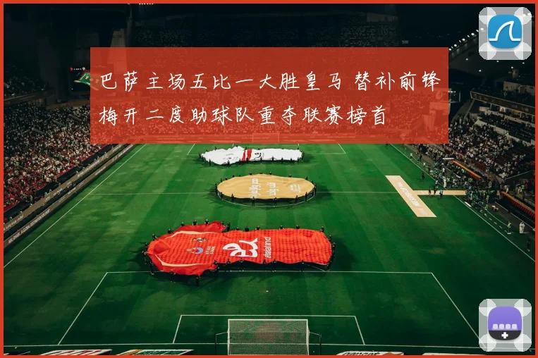 巴萨主场五比一大胜皇马 替补前锋梅开二度助球队重夺联赛榜首