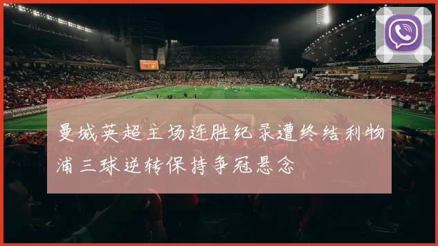 曼城英超主场连胜纪录遭终结利物浦三球逆转保持争冠悬念