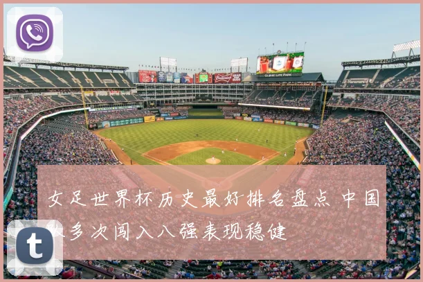 女足世界杯历史最好排名盘点 中国队多次闯入八强表现稳健