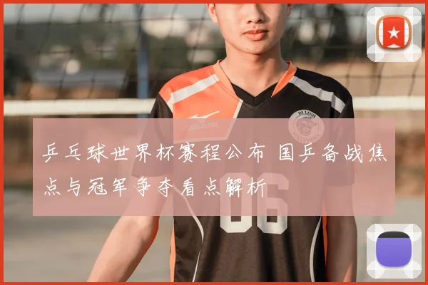 乒乓球世界杯赛程公布 国乒备战焦点与冠军争夺看点解析