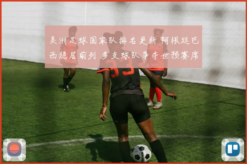 美洲足球国家队排名更新 阿根廷巴西稳居前列 多支球队争夺世预赛席位