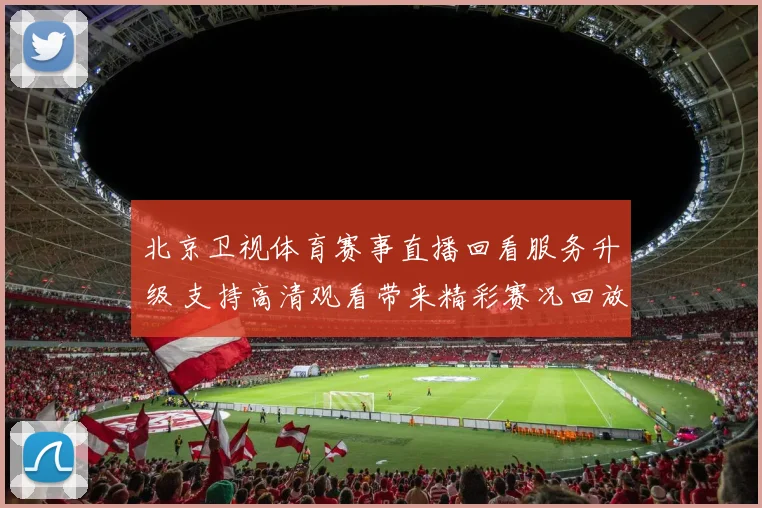 北京卫视体育赛事直播回看服务升级 支持高清观看带来精彩赛况回放