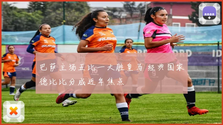 巴萨主场五比一大胜皇马 经典国家德比比分成近年焦点