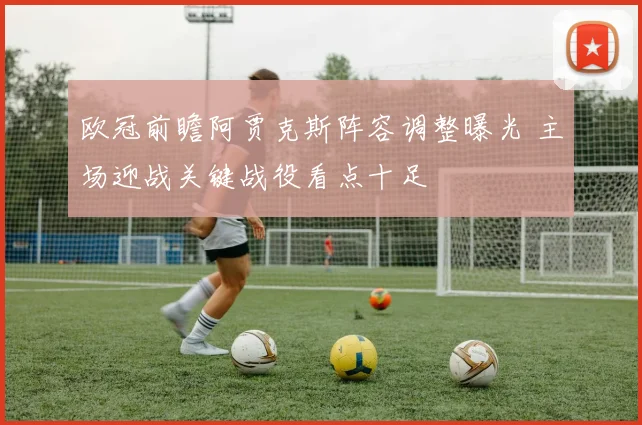 欧冠前瞻阿贾克斯阵容调整曝光 主场迎战关键战役看点十足