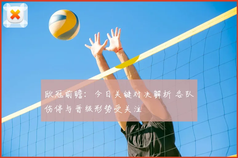 欧冠前瞻：今日关键对决解析 各队伤停与晋级形势受关注