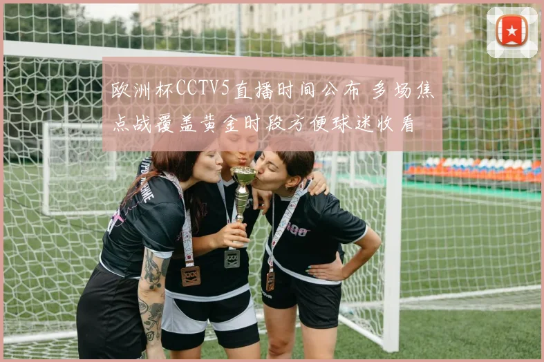 欧洲杯CCTV5直播时间公布 多场焦点战覆盖黄金时段方便球迷收看
