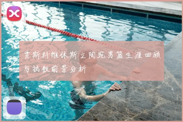 贾斯科维休斯立陶宛男篮生涯回顾与执教前景分析