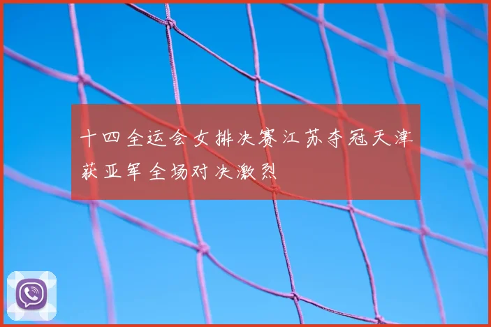 十四全运会女排决赛江苏夺冠天津获亚军全场对决激烈