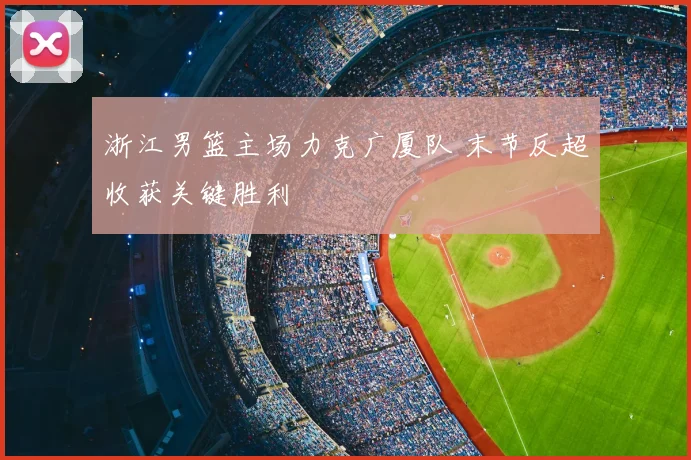 浙江男篮主场力克广厦队 末节反超收获关键胜利