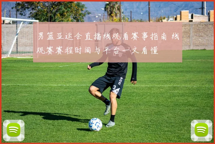 男篮亚运会直播线观看赛事指南 线观赛赛程时间与平台一文看懂