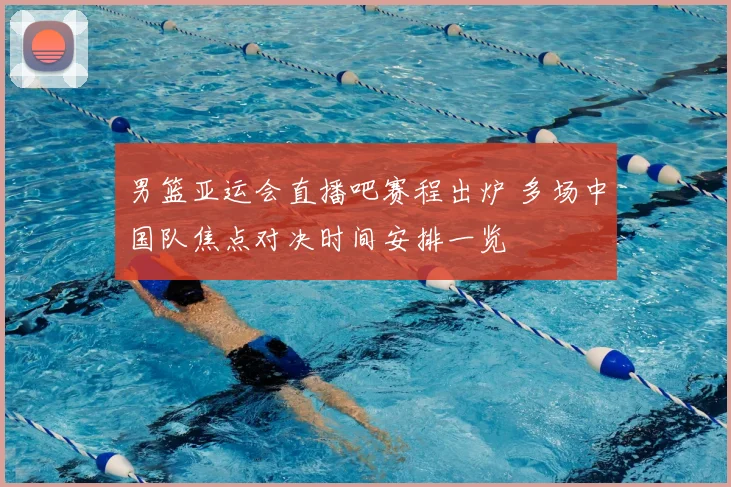 男篮亚运会直播吧赛程出炉 多场中国队焦点对决时间安排一览