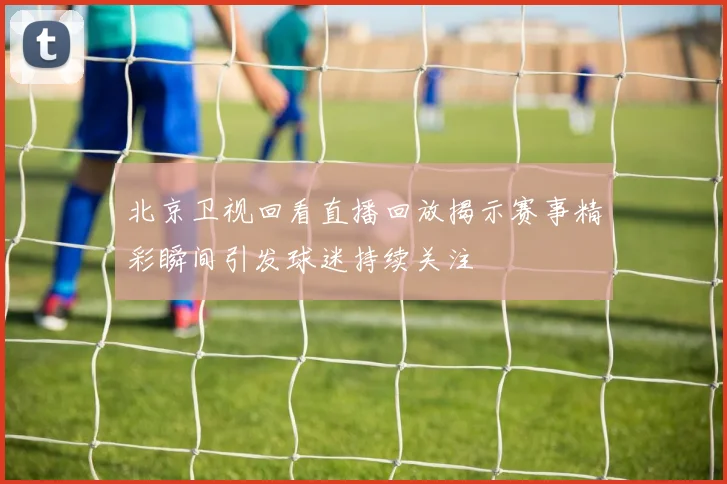 北京卫视回看直播回放揭示赛事精彩瞬间引发球迷持续关注