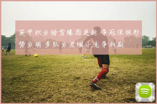 英甲积分榜雪缘园更新 争冠保级形势分明 多队分差缩小竞争加剧