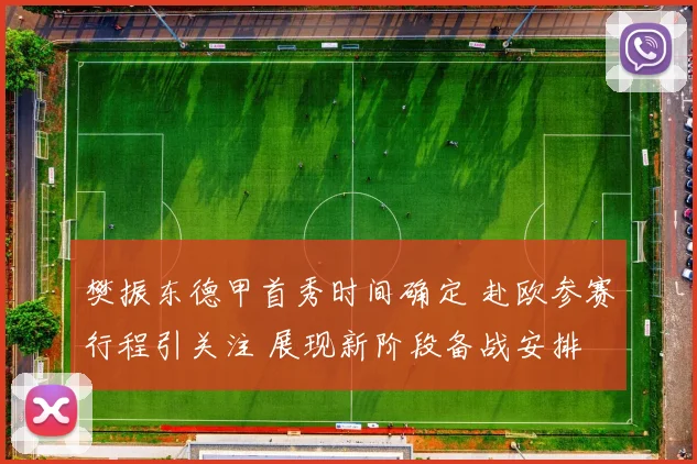 樊振东德甲首秀时间确定 赴欧参赛行程引关注 展现新阶段备战安排