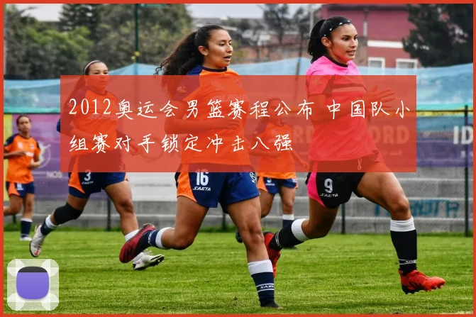 2012奥运会男篮赛程公布 中国队小组赛对手锁定冲击八强