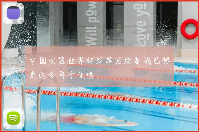 中国女篮世界杯亚军后续备战巴黎奥运会再冲佳绩